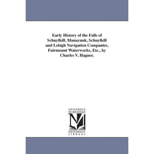 Early History of the Falls of Schuylkill Manayunk Schuylkill and Lehigh Navigation Companies Fairmo..., University of Michigan Library
