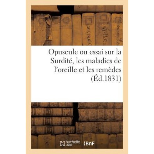 Opuscule Ou Essai Sur La Surdite Les Maladies de L''Oreille Et Les Remedes Convenables Pour: Ces Affec..., Hachette Livre Bnf