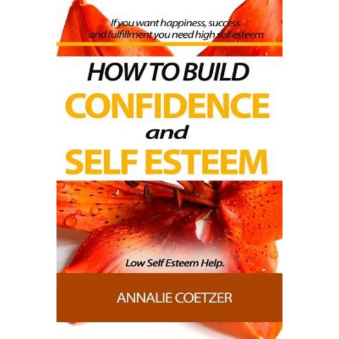 How to Build Confidence and Self Esteem. Low Self Esteem Help.: If You Want Happiness Success and Fu..., Createspace Independent Publishing Platform