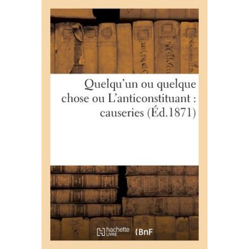 Quelqu''un Ou Quelque Chose Ou L''Anticonstituant: Causeries Entre Jacques Bonhomme: Et Son Voisin Le Fr..., Hachette Livre - Bnf