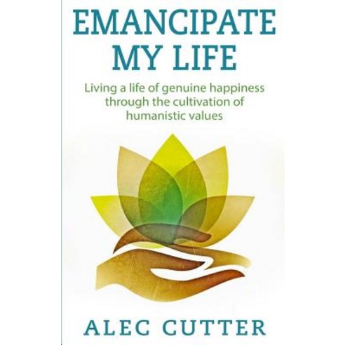 Emancipate My Life: Living a Life of Genuine Happiness Through the Cultivation of Humanistic Values., Createspace Independent Publishing Platform