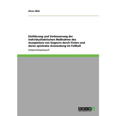 Einfuhrung Und Verbesserung Der Individualtaktischen Manahme Des Ausspielens Von Gegnern Durch Finten ..., Grin Publishing