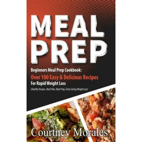 Meal Prep: Beginners Meal Prep Cookbook: Over 100 Easy & Delicious Recipes for Rapid Weight Loss (Heal..., Createspace Independent Publishing Platform