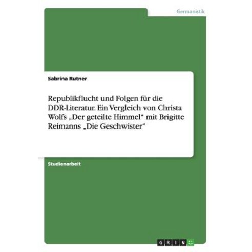 Republikflucht Und Folgen Fur Die Ddr-Literatur. Ein Vergleich Von Christa Wolfs "Der Geteilte Himmel"..., Grin Publishing