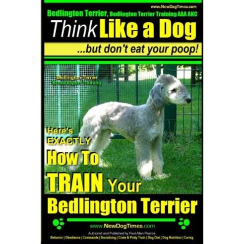 Bedlington Terrier Bedlington Terrier Training AAA Akc: -Think Like a Dog But Don''t Eat Your Poop! - ..., Createspace Independent Publishing Platform