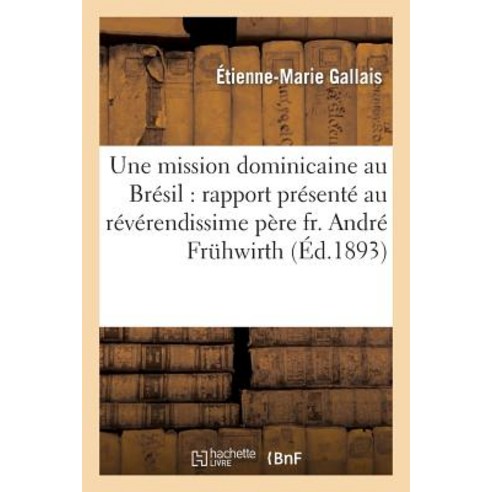 Une Mission Dominicaine Au Bresil: Rapport Presente Au Reverendissime Pere Fr. Andre Fruhwirth: Mait..., Hachette Livre Bnf