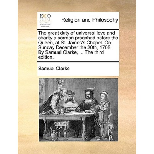 The Great Duty of Universal Love and Charity a Sermon Preached Before the Queen at St. James''s Chapel..., Gale Ecco, Print Editions