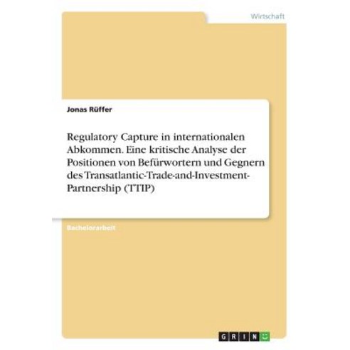 Regulatory Capture in Internationalen Abkommen. Eine Kritische Analyse Der Positionen Von Befurwortern..., Grin Publishing