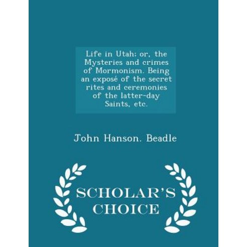 Life in Utah; Or the Mysteries and Crimes of Mormonism. Being an Expose of the Secret Rites and Cerem..., Scholar''s Choice