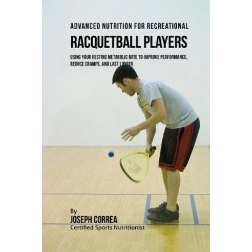 Advanced Nutrition for Recreational Racquetball Players: Using Your Resting Metabolic Rate to Improve ..., Createspace Independent Publishing Platform