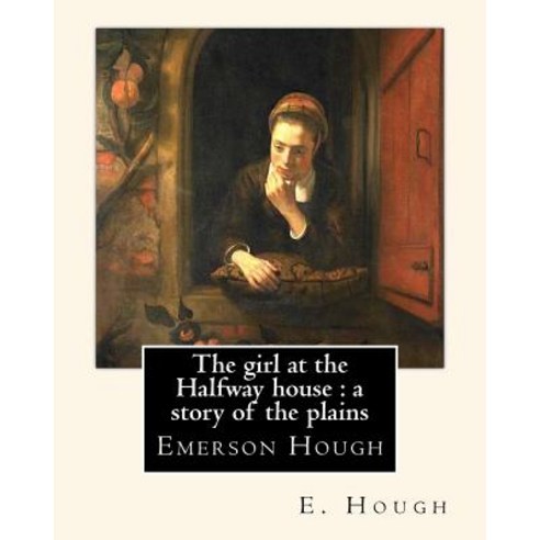 The Girl at the Halfway House: A Story of the Plains by E. Hough: Emerson Hough (1857-1923) Was an Am..., Createspace Independent Publishing Platform