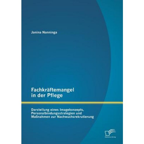 Fachkraftemangel in Der Pflege: Darstellung Eines Imagekonzepts Personalbindungsstrategien Und Massna..., Diplomica Verlag Gmbh