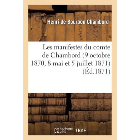 Les Manifestes Du Comte de Chambord (9 Octobre 1870 8 Mai Et 5 Juillet 1871): : Suivis Des Appreciati..., Hachette Livre Bnf