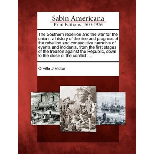 The Southern Rebellion and the War for the Union: A History of the Rise and Progress of the Rebellion ..., Gale Ecco, Sabin Americana