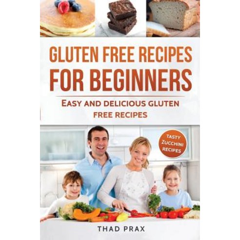 Gluten Free Recipes for Beginners: Easy and Delicious Gluten Free Recipes Also Includes Tasty Zucchini..., Createspace Independent Publishing Platform