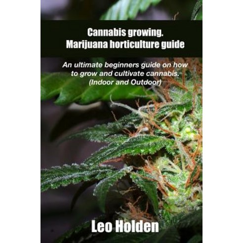 Cannabis Growing. Marijuana Horticulture Guide: An Ultimate Beginner''s Guide on How to Grow and Cultiv..., Createspace Independent Publishing Platform