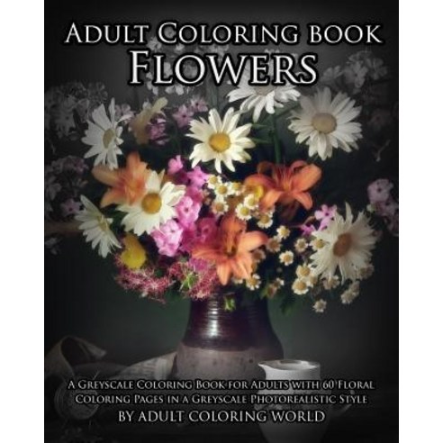 Adult Coloring Book: Flowers: A Greyscale Coloring Book for Adults with 60 Floral Coloring Pages in a ..., Createspace Independent Publishing Platform