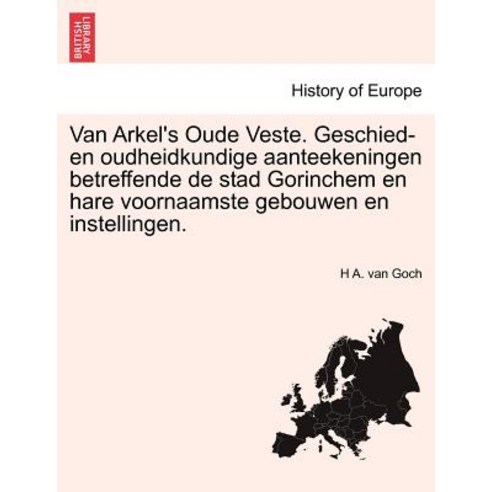 Van Arkel''s Oude Veste. Geschied- En Oudheidkundige Aanteekeningen Betreffende de Stad Gorinchem En Ha..., British Library, Historical Print Editions