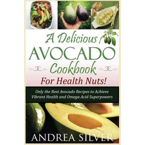 A Delicious Avocado Cookbook for Health Nuts!: Only the Best Avocado Recipes to Achieve Vibrant Health..., Createspace Independent Publishing Platform
