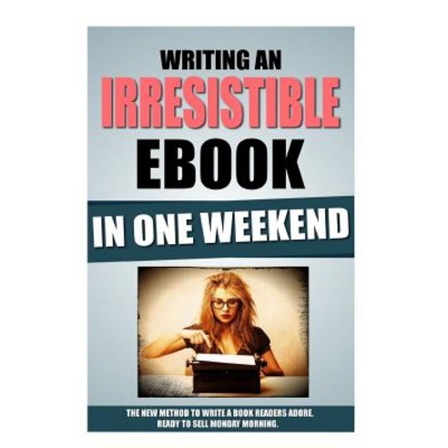 Writing an Irresistible eBook in One Weekend: The New Method to Write a Book Readers Adore Ready to S..., Createspace Independent Publishing Platform