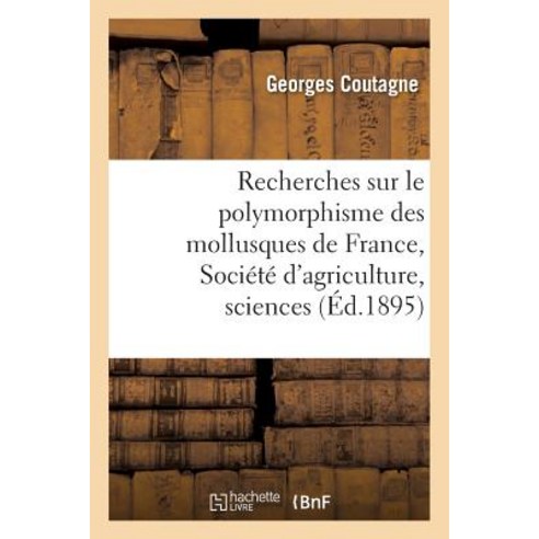 Recherches Sur Le Polymorphisme Des Mollusques de France: Presente a la Societe: D''Agriculture Scienc..., Hachette Livre - Bnf