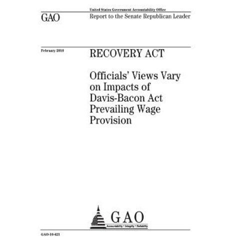 Recovery ACT: Officials Views Vary on Impacts of Davis-Bacon ACT Prevailing Wage Provision: Report to ..., Createspace Independent Publishing Platform