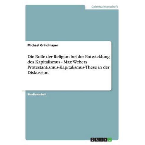 Die Rolle Der Religion Bei Der Entwicklung Des Kapitalismus - Max Webers Protestantismus-Kapitalismus-..., Grin Publishing