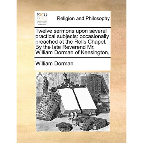 Twelve Sermons Upon Several Practical Subjects: Occasionally Preached at the Rolls Chapel. by the Late..., Gale Ecco, Print Editions