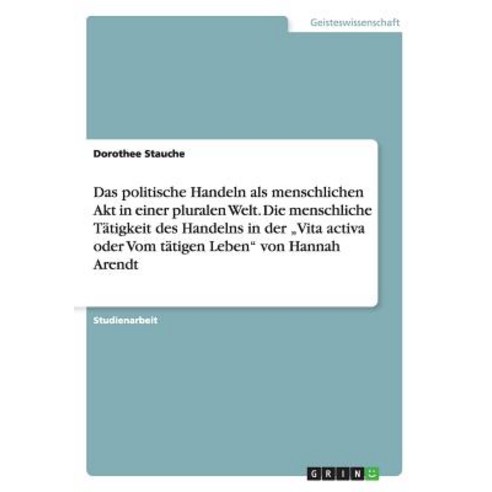 Das Politische Handeln ALS Menschlichen Akt in Einer Pluralen Welt. Die Menschliche Tatigkeit Des Hand..., Grin Verlag Gmbh