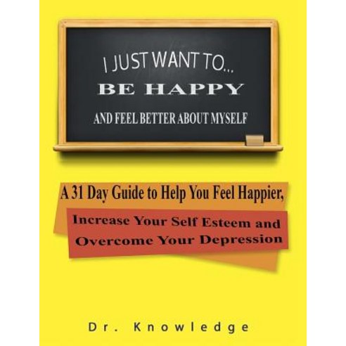 I Just Want to Be Happy and Feel Better about Myself: A 31 Step Guide to Help You Feel Happier Increa..., Createspace Independent Publishing Platform
