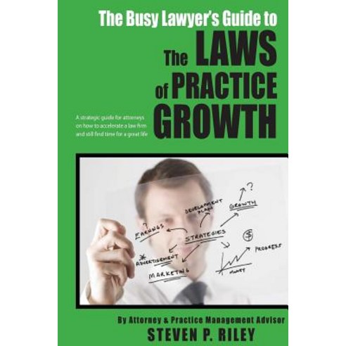 The Busy Lawyer''s Guide to the Laws of Practice Growth: A Strategic Guide for Attorneys on How to Acce..., Createspace Independent Publishing Platform