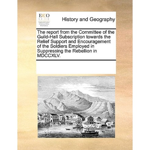 The Report from the Committee of the Guild-Hall Subscription Towards the Relief Support and Encouragem..., Gale Ecco, Print Editions