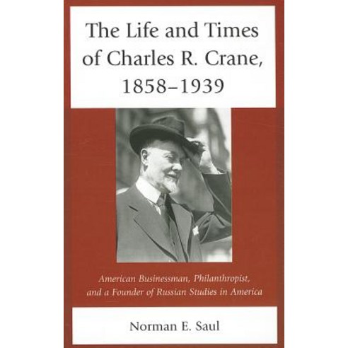 The Life and Times of Charles R. Crane 1858-1939: American Businessman Philanthropist and a Founder..., Lexington Books
