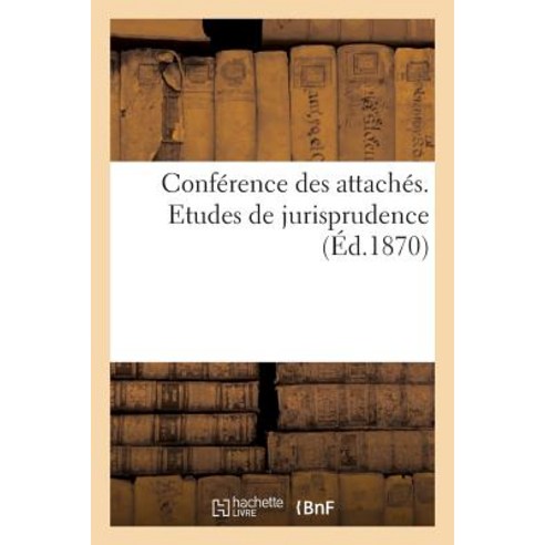 Conference Des Attaches. Etudes de Jurisprudence (Ed.1870) = Confa(c)Rence Des Attacha(c)S. Etudes de ..., Hachette Livre - Bnf