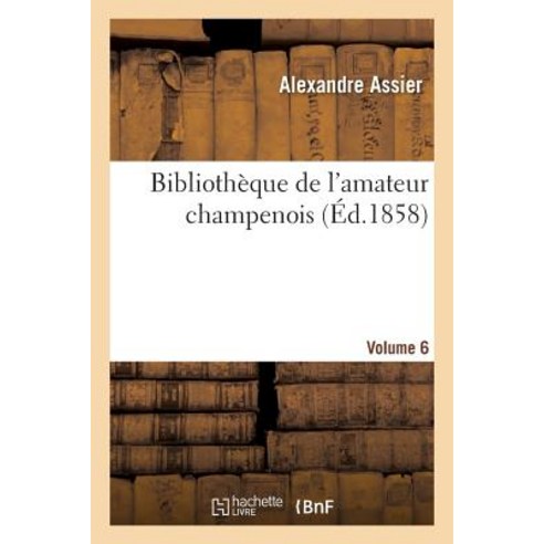 Bibliotheque de L''Amateur Champenois Par Alexandre Assier. Volume 6 = Bibliotha]que de L''Amateur Champ..., Hachette Livre Bnf