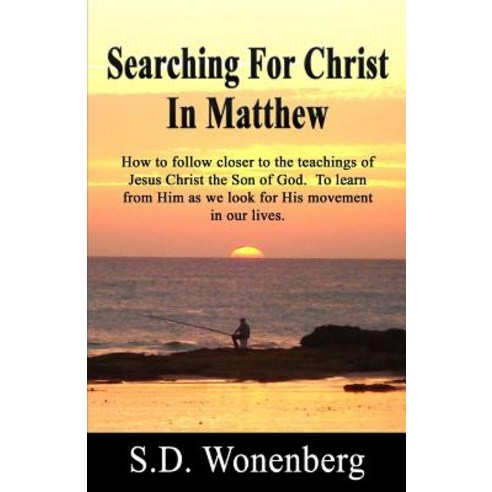 Searching for Christ in Matthew: How to Follow Closer to the Teachings of Jesus Christ the Son of God...., Createspace Independent Publishing Platform