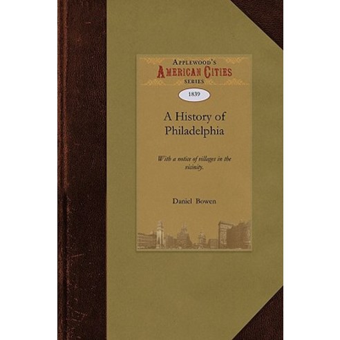 History of Philadelphia: With a Notice of Villages in the Vicinity . with an Historical Account of the..., Applewood Books