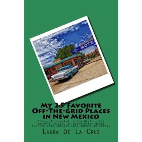 My 25 Favorite Off-The-Grid Places in New Mexico: Places I Traveled in New Mexico That Weren''t Invaded..., Createspace Independent Publishing Platform