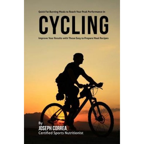 Quick Fat Burning Meals to Reach Your Peak Performance in Cycling: Improve Your Results with These Eas..., Createspace Independent Publishing Platform