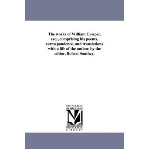 The Works of William Cowper Esq. Comprising His Poems Corrsepondence and Translations with a Life ..., University of Michigan Library
