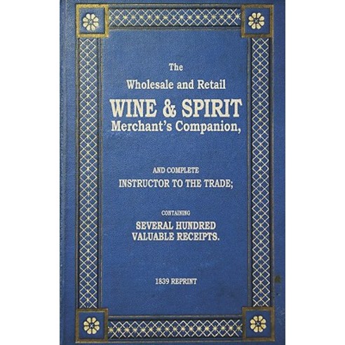 The Wholesale and Retail Wine & Spirit Merchant''s Companion - 1839 Reprint Paperback, Createspace Independent Publishing Platform