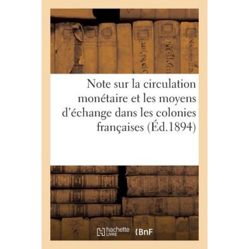 Note Sur La Circulation Monetaire Et Les Moyens D''Echange Dans Les Colonies Francaises Et Pays: de Pro..., Hachette Livre Bnf