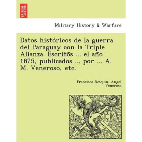 Datos Histo Ricos de La Guerra del Paraguay Con La Triple Alianza. Escrito S ... El an O 1875 Publica..., British Library, Historical Print Editions
