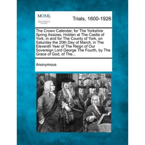 The Crown Calendar for the Yorkshire Spring Assizes Holden at the Castle of York in and for the Cou..., Gale Ecco, Making of Modern Law