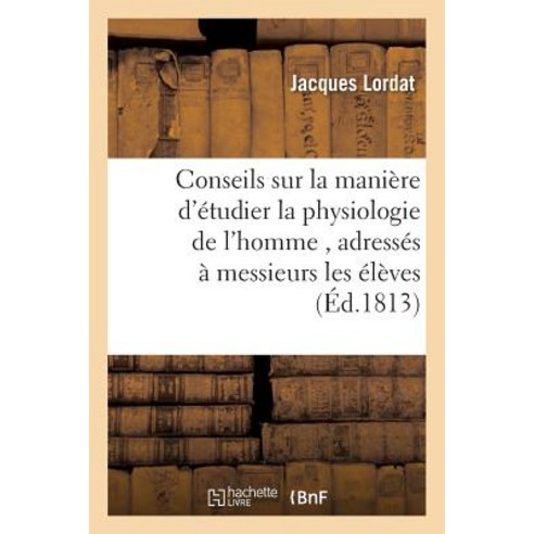 Conseils Sur La Maniere D''Etudier La Physiologie de L''Homme: Adresses a Messieurs Les Eleves de La Fac..., Hachette Livre - Bnf