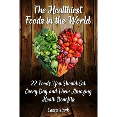 The Healthiest Foods in the World: 22 Foods You Should Eat Every Day and Their Amazing Heath Benefits, Createspace Independent Publishing Platform
