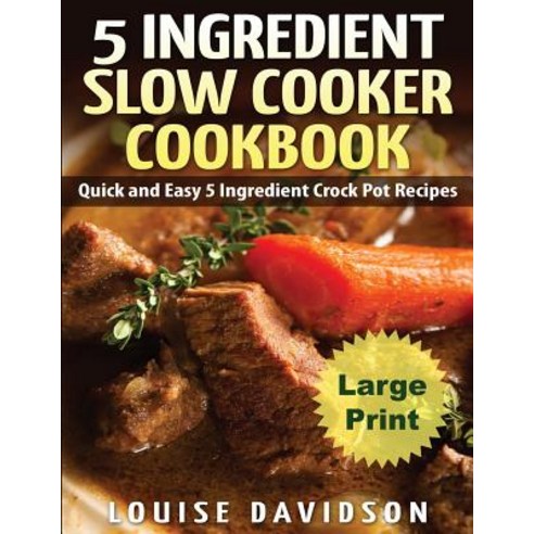 5 Ingredient Slow Cooker Cookbook - Large Print Edition: Quick and Easy 5 Ingredient Crock Pot Recipes, Createspace Independent Publishing Platform