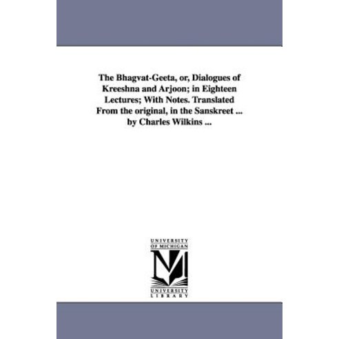 The Bhagvat-Geeta Or Dialogues of Kreeshna and Arjoon; In Eighteen Lectures; With Notes. Translated ..., University of Michigan Library