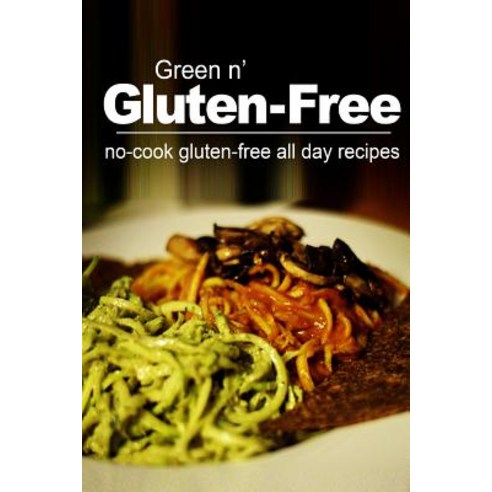 Green N'' Gluten-Free - No Cook Gluten-Free All Day Recipes: (Gluten Free Cookbook for the Real Gluten ..., Createspace Independent Publishing Platform