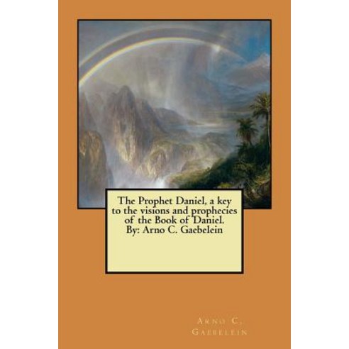 The Prophet Daniel a Key to the Visions and Prophecies of the Book of Daniel. by: Arno C. Gaebelein, Createspace Independent Publishing Platform